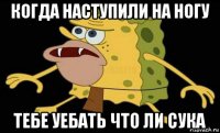 когда наступили на ногу тебе уебать что ли сука