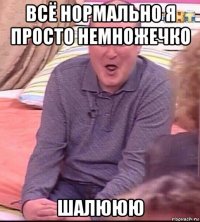 всё нормально я просто немножечко шалююю