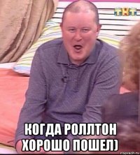  когда роллтон хорошо пошел)