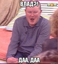 влад?! даа, даа