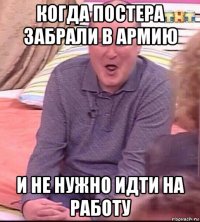 когда постера забрали в армию и не нужно идти на работу