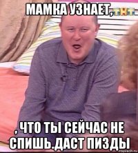 мамка узнает, , что ты сейчас не спишь.даст пизды