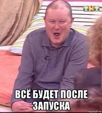  всё будет после запуска