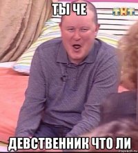 ты че девственник что ли