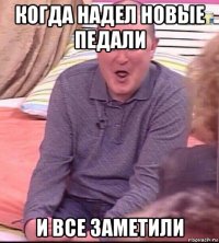 когда надел новые педали и все заметили