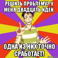 решить проблему? у меня двадцать идей. одна из них точно сработает!