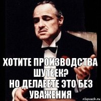 Хотите производства шутеек?
Но делаеете это без уважения