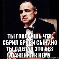 Ты говоришь что сбрил брови сыну,но ты сделал это без уважения к нему