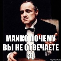 МАИКО ПОЧЕМУ ВЫ НЕ ОТВЕЧАЕТЕ ?!