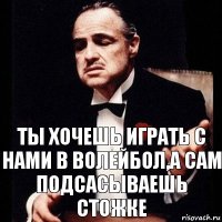 Ты хочешь играть с нами в волейбол,а сам подсасываешь стожке