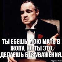 Ты ебешь мою мать в жопу, но ты это делаешь без уважения.