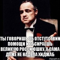 Ты говоришь об отстутствии помощи и обсираешь великую Россиюшку, а сама даже не надела хиджаб