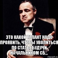 Это какой талант надо проявить, чтобы уволиться по статье,будучи начальником Сб...