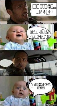 Шо это за... ...бред? Пап, чё тя колбасит? Ты ж колбаса, папа!