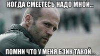 когда смеетесь надо мной... помни что у меня бзик такой...