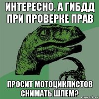 интересно, а гибдд при проверке прав просит мотоциклистов снимать шлем?