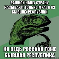 рашкой нашу страну называют только мрази из бывших республик но ведь россиия тоже бывшая республика