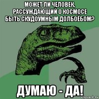 может ли человек, рассуждающий о космосе быть скудоумным долбоёбом? думаю - да!