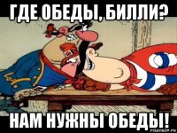 где обеды, билли? нам нужны обеды!