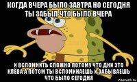 когда вчера было завтра но сегодня ты забыл что было вчера и вспомнить сложно потому что дни это клёва а потом ты вспоминаешь и забываешь что было сегодня