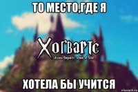 то место,где я хотела бы учится