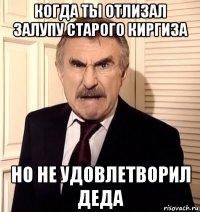 когда ты отлизал залупу старого киргиза но не удовлетворил деда