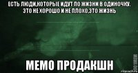 есть люди,которые идут по жизни в одиночку. это не хорошо и не плохо,это жизнь мемо продакшн