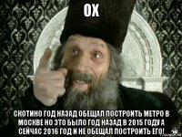 ох скотино год назад обещал построить метро в москве но это было год назад в 2015 году а сейчас 2016 год и не обещал построить его!