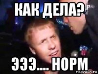 как дела? эээ.... норм