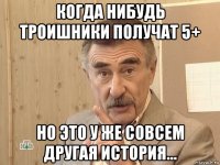 когда нибудь троишники получат 5+ но это у же совсем другая история...