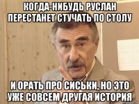 когда-нибудь руслан перестанет стучать по столу и орать про сиськи, но это уже совсем другая история