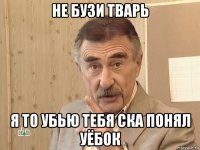 не бузи тварь я то убью тебя ска понял уёбок