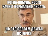 когда-нибудь, костя начнет нормально писать, но это совсем другая история