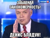 забавная закономерность! денис блядун!