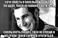 хочу упасть я капелькой дождя и по щеке твоей нечаянно скатиться. скользнуть по шее, тихо не спеша и на груди твоей горячей очутиться.