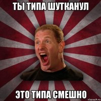 ты типа шутканул это типа смешно