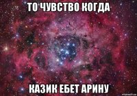 то чувство когда казик ебет арину