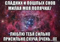 сладких и пошлых снов милая моя полячка)* люблю тебя сильно присильно,скуча очень...(((