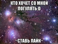 кто хочет со мной погулять:d ~ставь лайк~