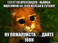 [23:57:18] александра - абамба: максимум 50-100к железа в сутки!!! ну пожалуйста . . . дайте 100к