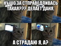 ну шо за стправедливась такая??? делает даня, а страдаю я, а?