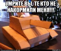 умрите вы, те кто не накормили меня!!! 