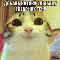 добавь котяку-улыбаку к себе на стену 