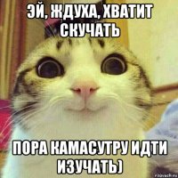 эй, ждуха, хватит скучать пора камасутру идти изучать)