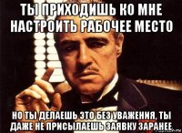 ты приходишь ко мне настроить рабочее место но ты делаешь это без уважения, ты даже не присылаешь заявку заранее