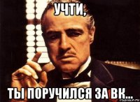 учти, ты поручился за вк...