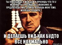 ты приходишь в мой дом и просишь что-то у меня, но ты просишь без уважения, не предлагаешь мне дружбу, воруешь мою тему, меняешь правила... и делаешь вид как будто все нормально