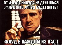 от флуда никуда не денешься , флуд жив ,флуд будет жить ! флуд в каждом из нас !