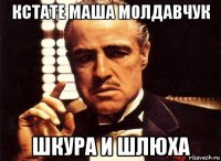 кстате маша молдавчук шкура и шлюха