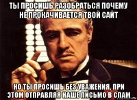 ты просишь разобраться почему не прокачивается твой сайт но ты просишь без уважения, при этом отправляя наше письмо в спам